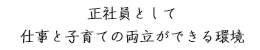 正社員として
仕事と子育ての両立ができる環境