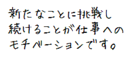 新たなことに挑戦し続けていくことが仕事へのモチベーションです。