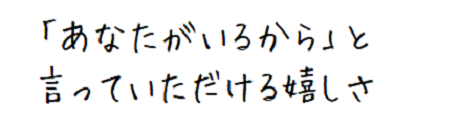 「あなたがいるから」と言っていただける嬉しさ